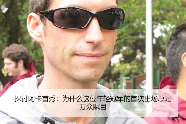 探讨阿卡首秀：为什么这位年轻冠军的首次出场总是万众瞩目